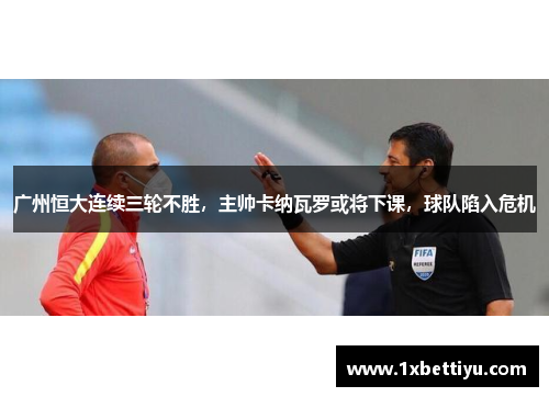 广州恒大连续三轮不胜，主帅卡纳瓦罗或将下课，球队陷入危机