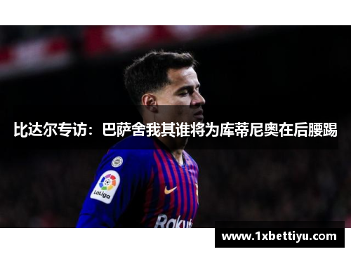 比达尔专访：巴萨舍我其谁将为库蒂尼奥在后腰踢