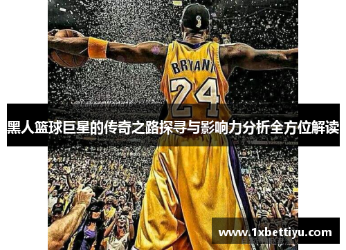 黑人篮球巨星的传奇之路探寻与影响力分析全方位解读