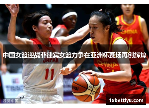 中国女篮迎战菲律宾女篮力争在亚洲杯赛场再创辉煌