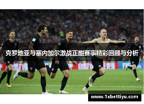 克罗地亚与塞内加尔激战正酣赛事精彩回顾与分析