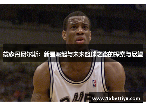 戴森丹尼尔斯：新星崛起与未来篮球之路的探索与展望